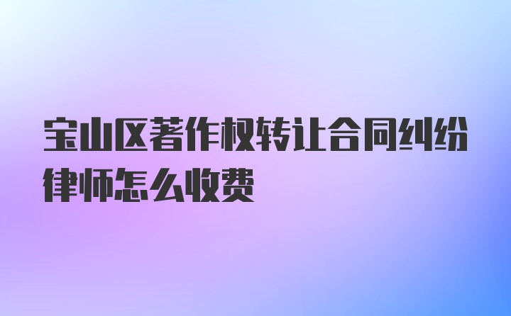 宝山区著作权转让合同纠纷律师怎么收费