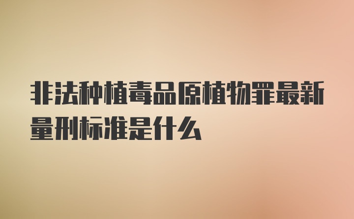 非法种植毒品原植物罪最新量刑标准是什么