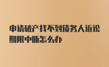 申请破产找不到债务人诉讼期限中断怎么办