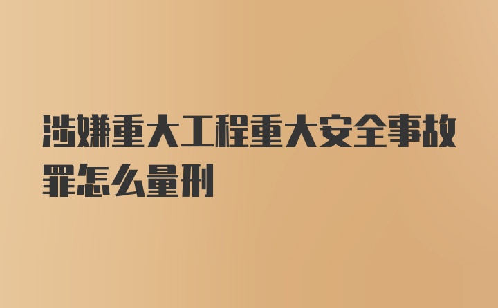 涉嫌重大工程重大安全事故罪怎么量刑