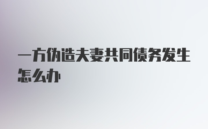 一方伪造夫妻共同债务发生怎么办