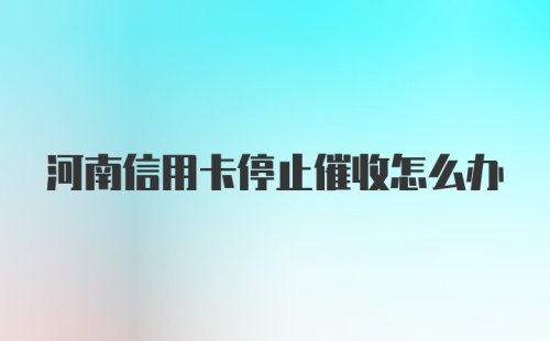 河南信用卡停止催收怎么办