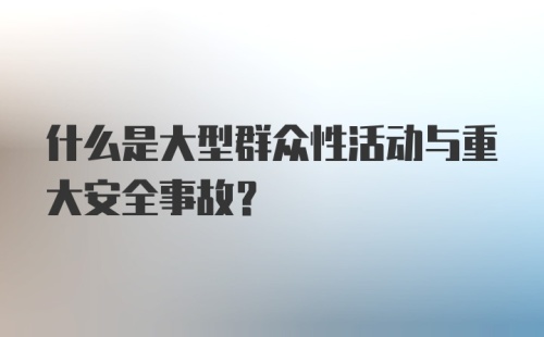 什么是大型群众性活动与重大安全事故？