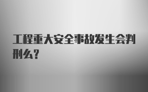 工程重大安全事故发生会判刑么？