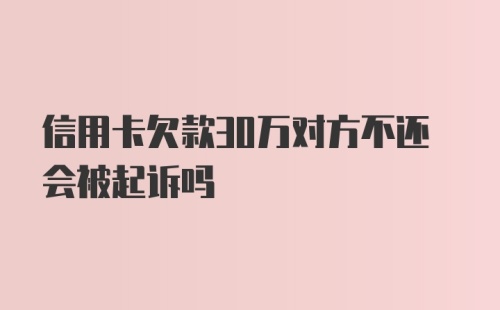 信用卡欠款30万对方不还会被起诉吗