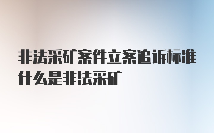 非法采矿案件立案追诉标准什么是非法采矿