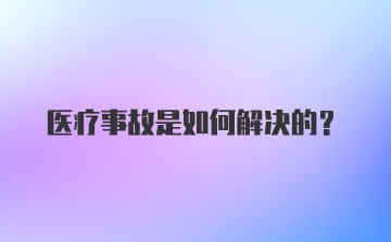 医疗事故是如何解决的？