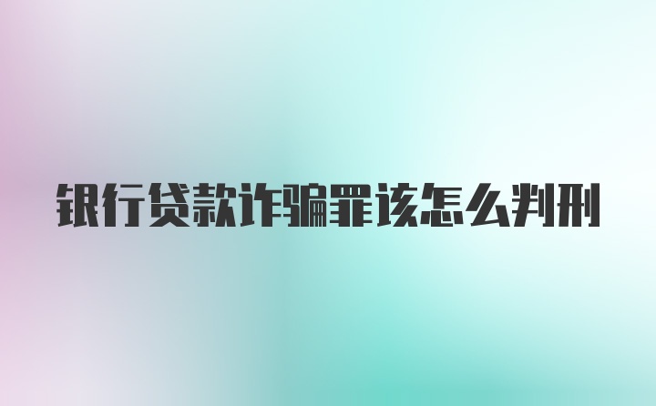 银行贷款诈骗罪该怎么判刑