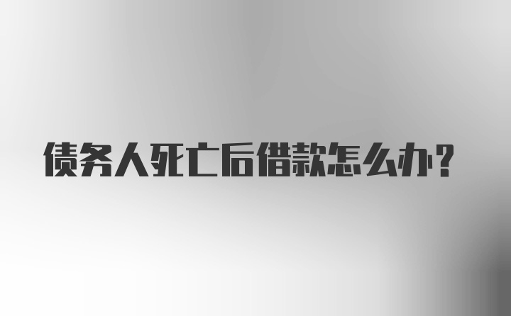 债务人死亡后借款怎么办?