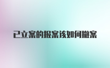 已立案的报案该如何撤案