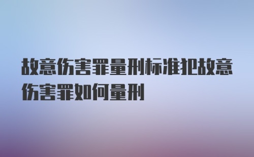 故意伤害罪量刑标准犯故意伤害罪如何量刑