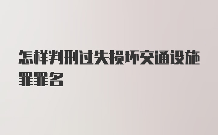 怎样判刑过失损坏交通设施罪罪名