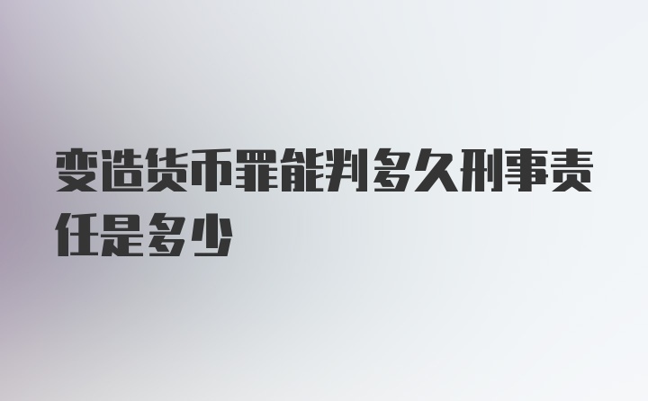 变造货币罪能判多久刑事责任是多少