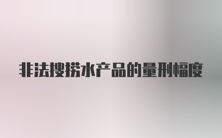 非法搜捞水产品的量刑幅度