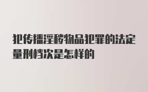 犯传播淫秽物品犯罪的法定量刑档次是怎样的