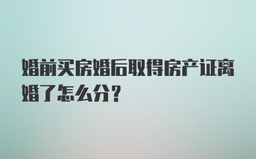 婚前买房婚后取得房产证离婚了怎么分？