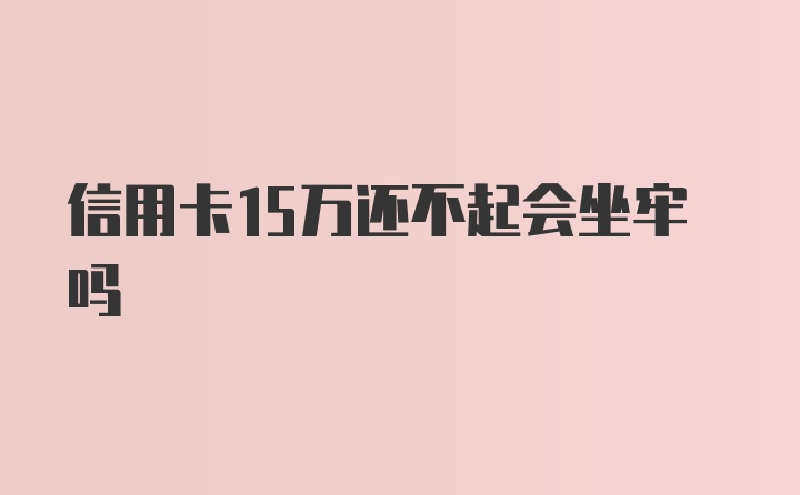 信用卡15万还不起会坐牢吗