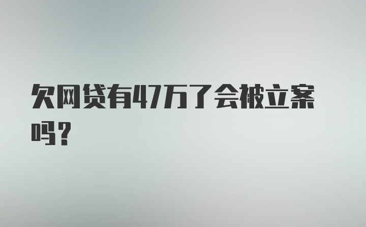 欠网贷有47万了会被立案吗？