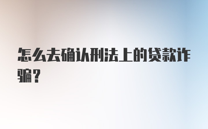 怎么去确认刑法上的贷款诈骗？