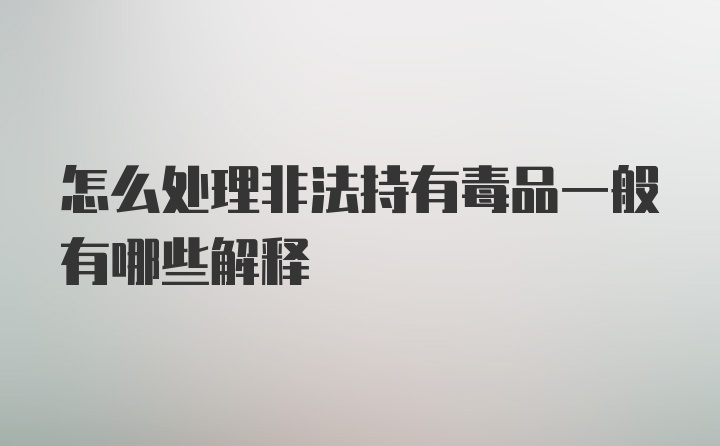 怎么处理非法持有毒品一般有哪些解释