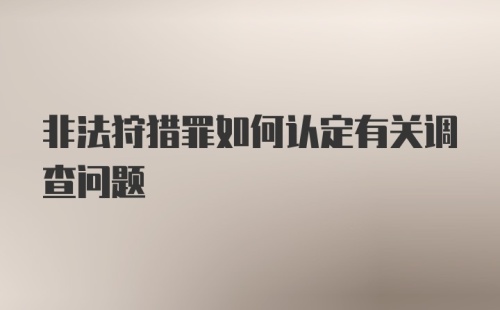 非法狩猎罪如何认定有关调查问题