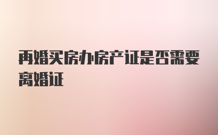 再婚买房办房产证是否需要离婚证