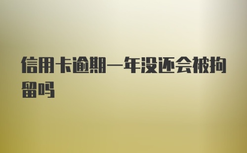 信用卡逾期一年没还会被拘留吗