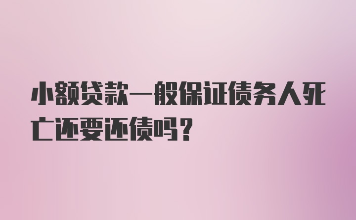 小额贷款一般保证债务人死亡还要还债吗?