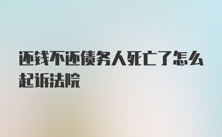 还钱不还债务人死亡了怎么起诉法院