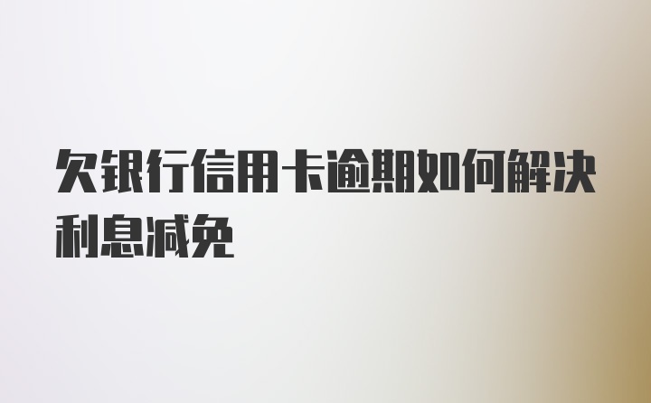 欠银行信用卡逾期如何解决利息减免