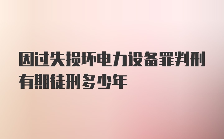 因过失损坏电力设备罪判刑有期徒刑多少年