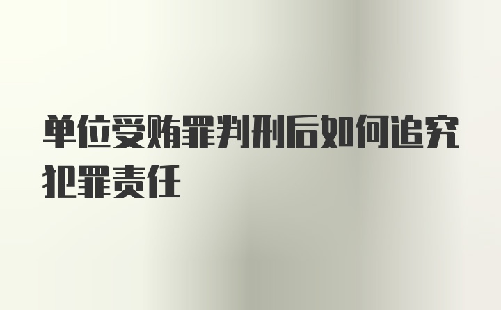 单位受贿罪判刑后如何追究犯罪责任