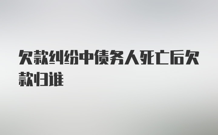 欠款纠纷中债务人死亡后欠款归谁