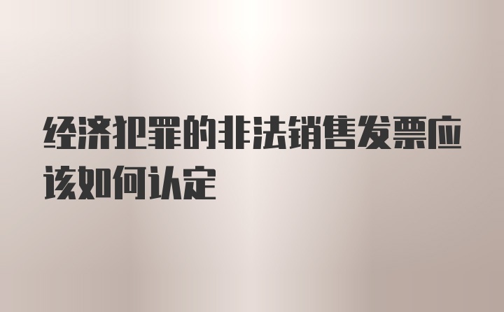 经济犯罪的非法销售发票应该如何认定