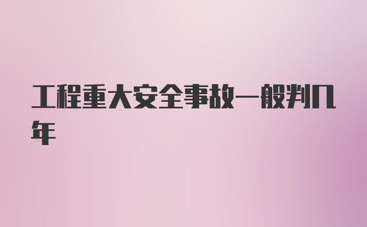 工程重大安全事故一般判几年