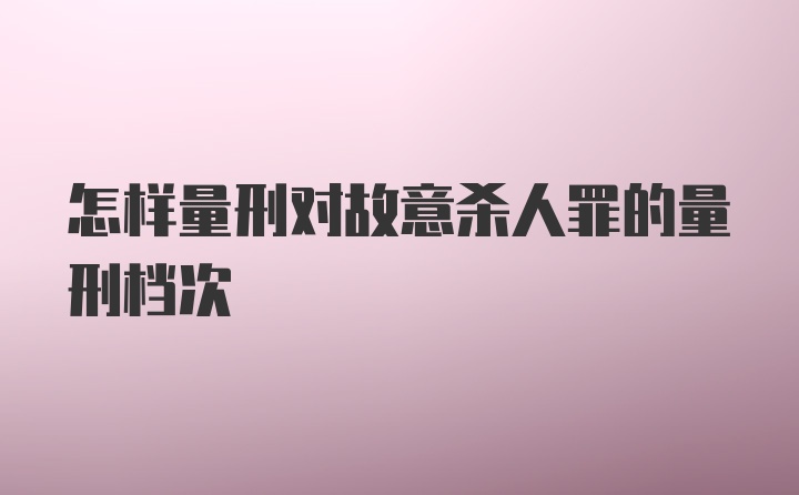 怎样量刑对故意杀人罪的量刑档次