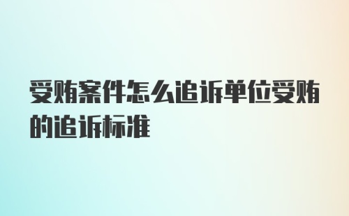 受贿案件怎么追诉单位受贿的追诉标准