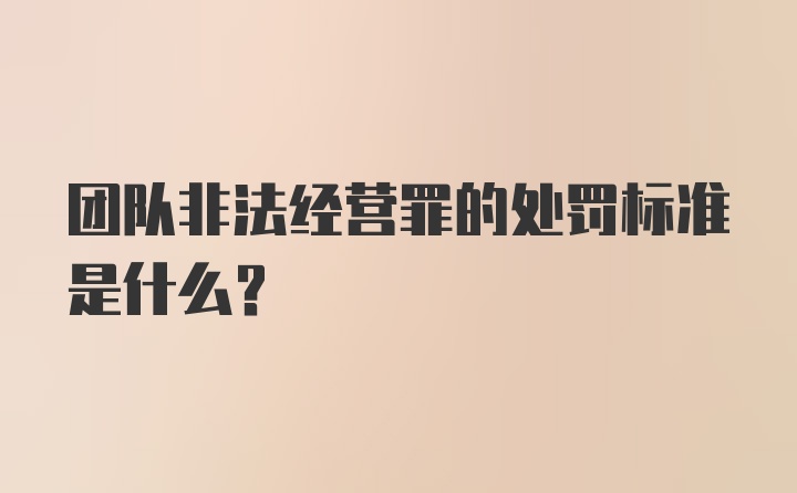 团队非法经营罪的处罚标准是什么？