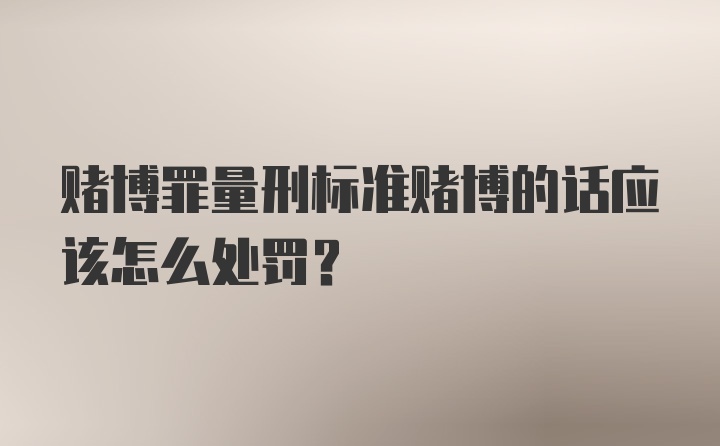 赌博罪量刑标准赌博的话应该怎么处罚？