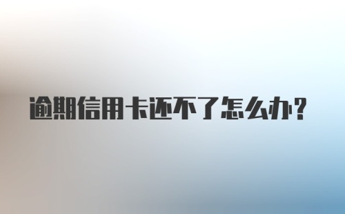 逾期信用卡还不了怎么办？