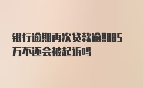 银行逾期再次贷款逾期85万不还会被起诉吗