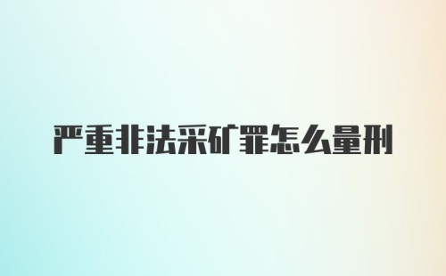 严重非法采矿罪怎么量刑