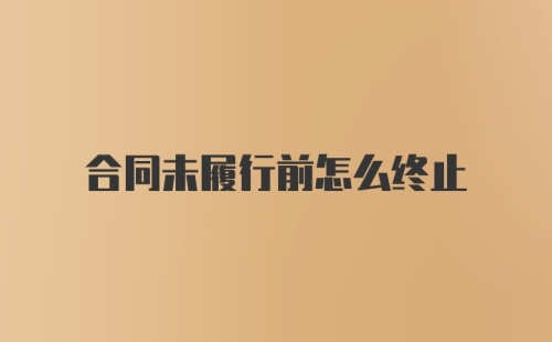 合同未履行前怎么终止