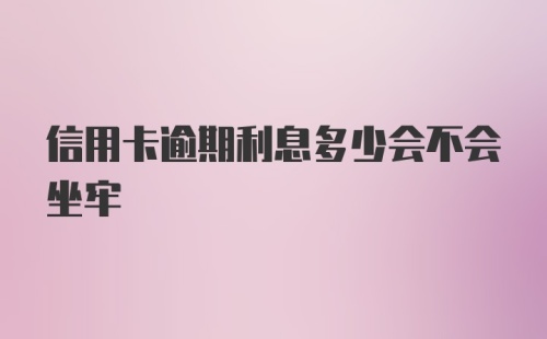 信用卡逾期利息多少会不会坐牢