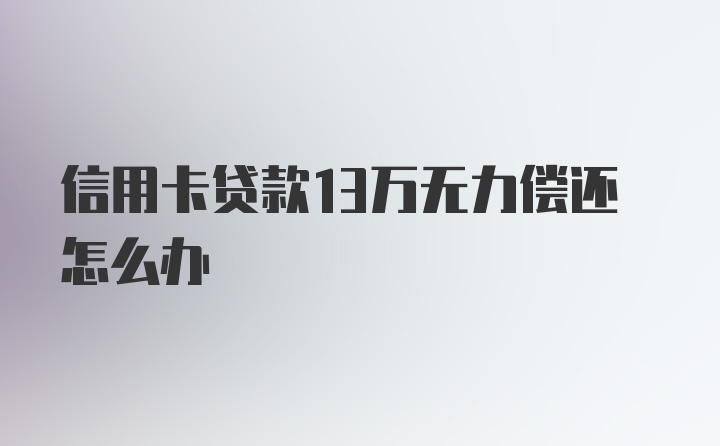 信用卡贷款13万无力偿还怎么办