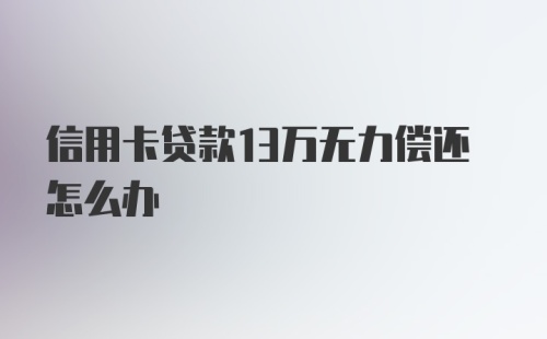 信用卡贷款13万无力偿还怎么办