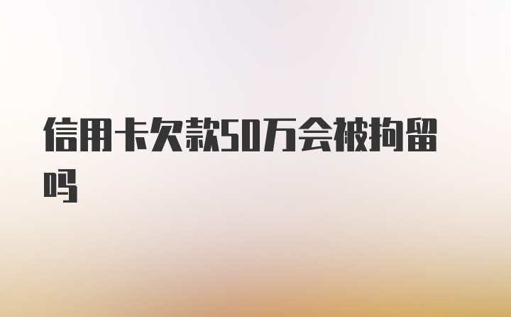 信用卡欠款50万会被拘留吗