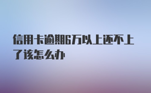 信用卡逾期6万以上还不上了该怎么办