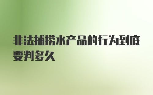 非法捕捞水产品的行为到底要判多久