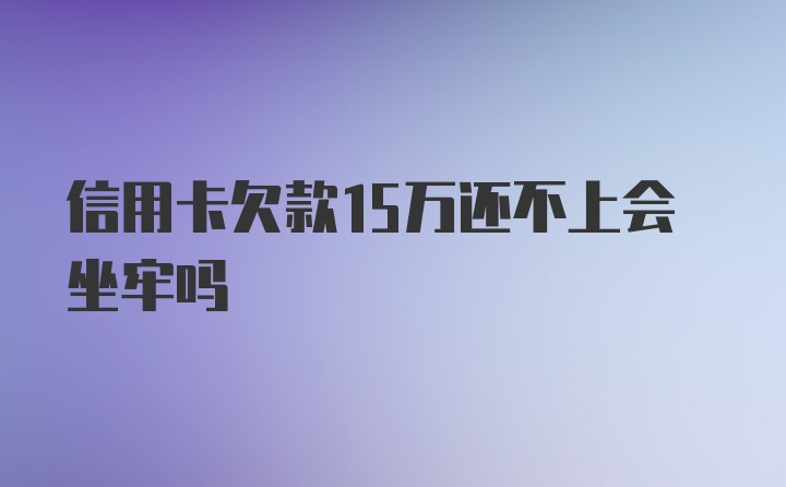 信用卡欠款15万还不上会坐牢吗